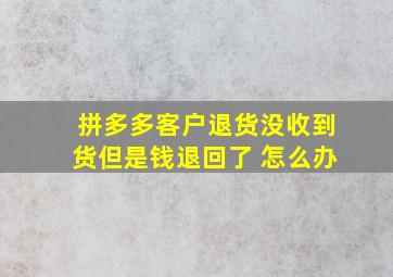 拼多多客户退货没收到货但是钱退回了 怎么办